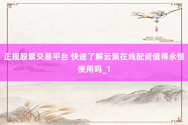 正规股票交易平台 快速了解云策在线配资值得永恒使用吗_1