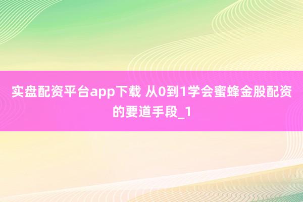 实盘配资平台app下载 从0到1学会蜜蜂金股配资的要道手段_1