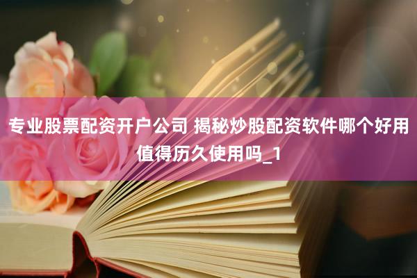专业股票配资开户公司 揭秘炒股配资软件哪个好用值得历久使用吗_1