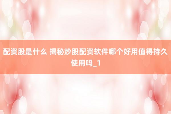 配资股是什么 揭秘炒股配资软件哪个好用值得持久使用吗_1