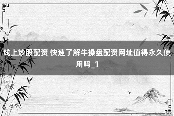 线上炒股配资 快速了解牛操盘配资网址值得永久使用吗_1