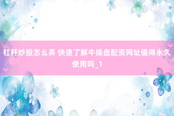 杠杆炒股怎么弄 快速了解牛操盘配资网址值得永久使用吗_1