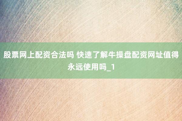 股票网上配资合法吗 快速了解牛操盘配资网址值得永远使用吗_1