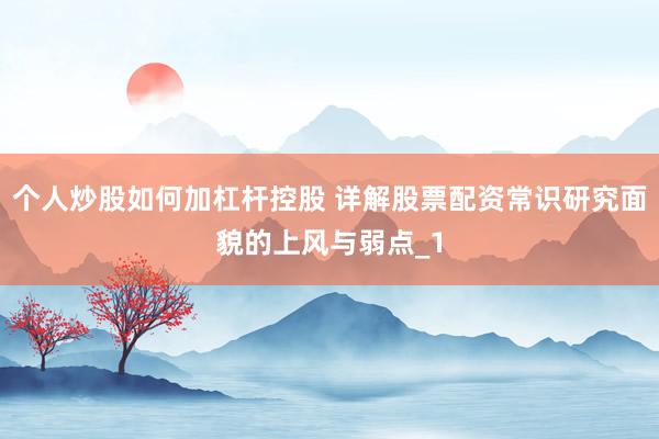 个人炒股如何加杠杆控股 详解股票配资常识研究面貌的上风与弱点_1