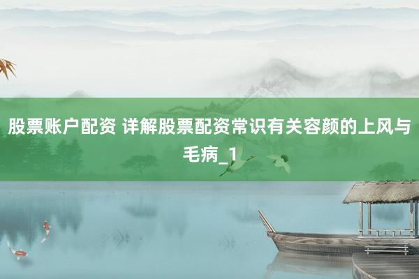 股票账户配资 详解股票配资常识有关容颜的上风与毛病_1