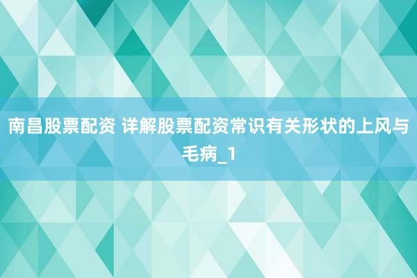 南昌股票配资 详解股票配资常识有关形状的上风与毛病_1