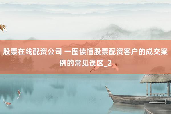 股票在线配资公司 一图读懂股票配资客户的成交案例的常见误区_2