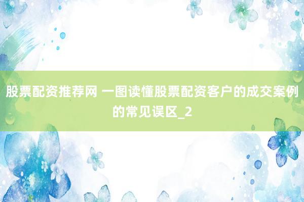 股票配资推荐网 一图读懂股票配资客户的成交案例的常见误区_2
