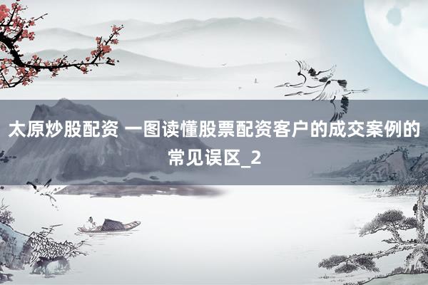 太原炒股配资 一图读懂股票配资客户的成交案例的常见误区_2