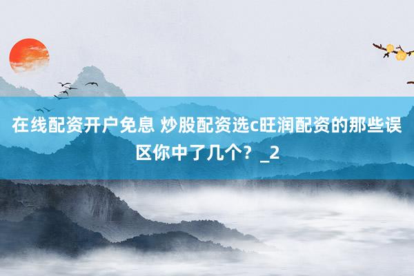 在线配资开户免息 炒股配资选c旺润配资的那些误区你中了几个？_2