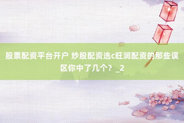 股票配资平台开户 炒股配资选c旺润配资的那些误区你中了几个？_2