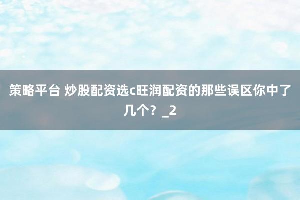 策略平台 炒股配资选c旺润配资的那些误区你中了几个？_2