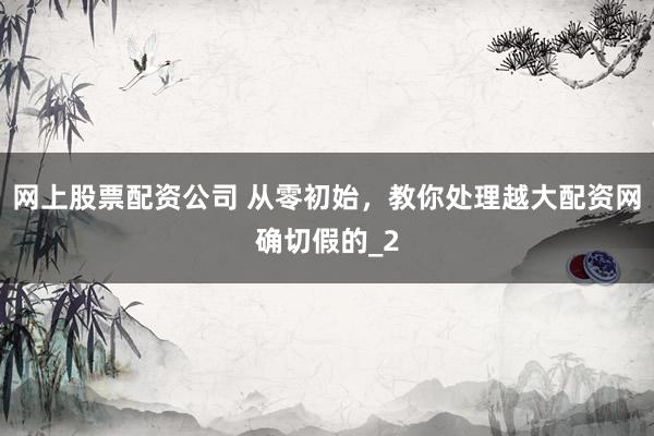 网上股票配资公司 从零初始，教你处理越大配资网确切假的_2