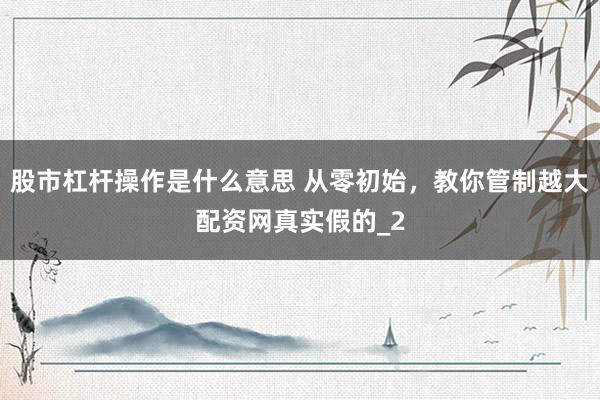 股市杠杆操作是什么意思 从零初始，教你管制越大配资网真实假的_2