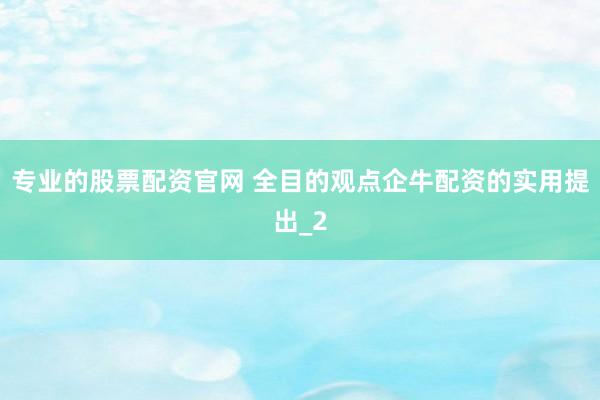 专业的股票配资官网 全目的观点企牛配资的实用提出_2