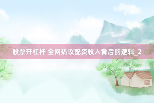 股票开杠杆 全网热议配资收入背后的逻辑_2