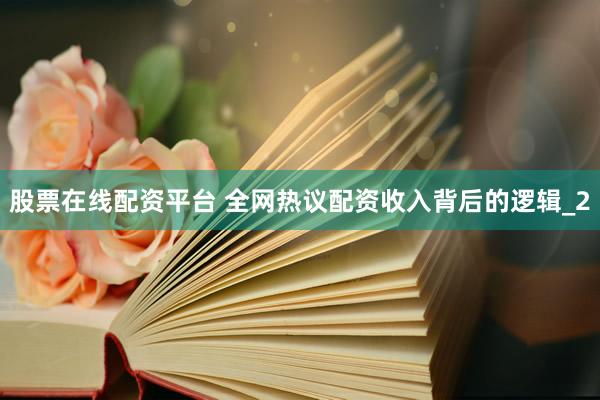 股票在线配资平台 全网热议配资收入背后的逻辑_2