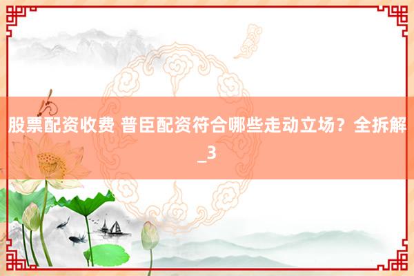 股票配资收费 普臣配资符合哪些走动立场？全拆解_3