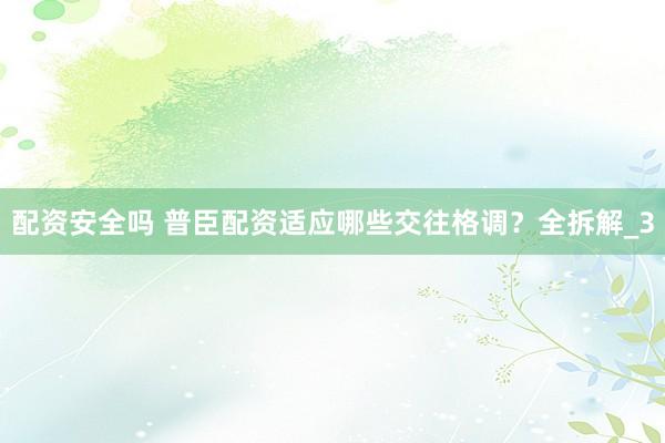 配资安全吗 普臣配资适应哪些交往格调？全拆解_3