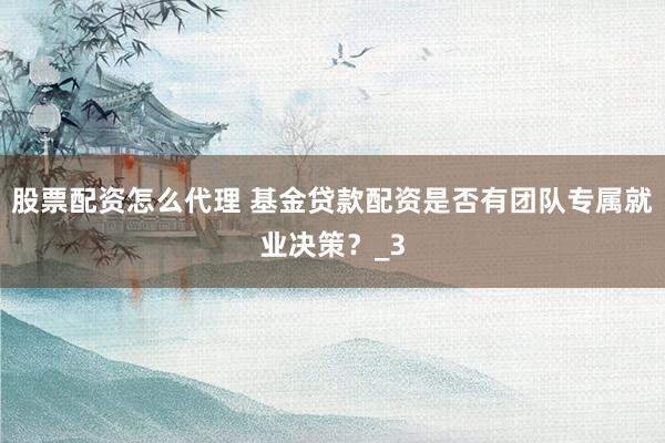 股票配资怎么代理 基金贷款配资是否有团队专属就业决策？_3