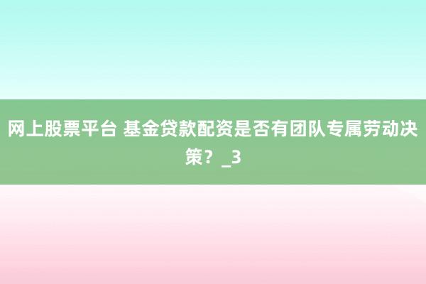 网上股票平台 基金贷款配资是否有团队专属劳动决策？_3