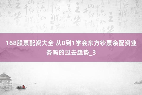 168股票配资大全 从0到1学会东方钞票余配资业务吗的过去趋势_3