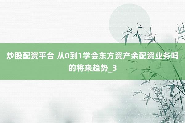 炒股配资平台 从0到1学会东方资产余配资业务吗的将来趋势_3