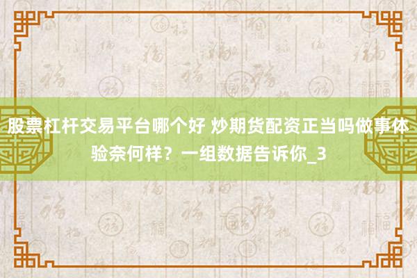 股票杠杆交易平台哪个好 炒期货配资正当吗做事体验奈何样？一组数据告诉你_3