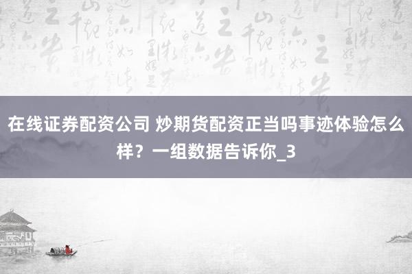 在线证券配资公司 炒期货配资正当吗事迹体验怎么样？一组数据告诉你_3