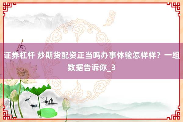 证券杠杆 炒期货配资正当吗办事体验怎样样？一组数据告诉你_3