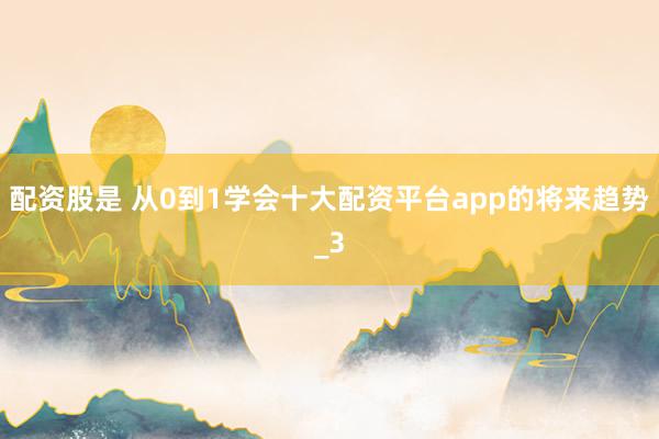 配资股是 从0到1学会十大配资平台app的将来趋势_3