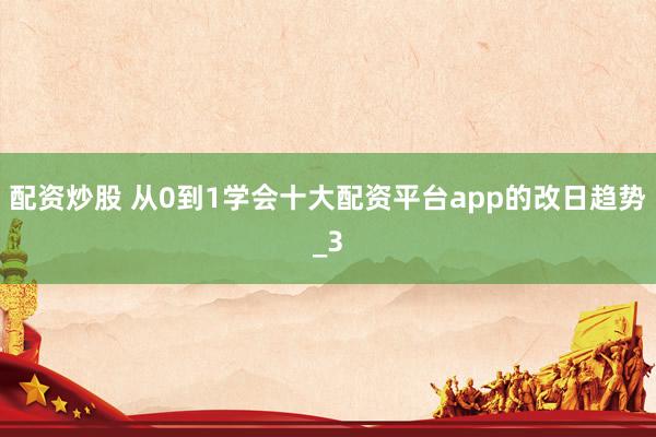 配资炒股 从0到1学会十大配资平台app的改日趋势_3