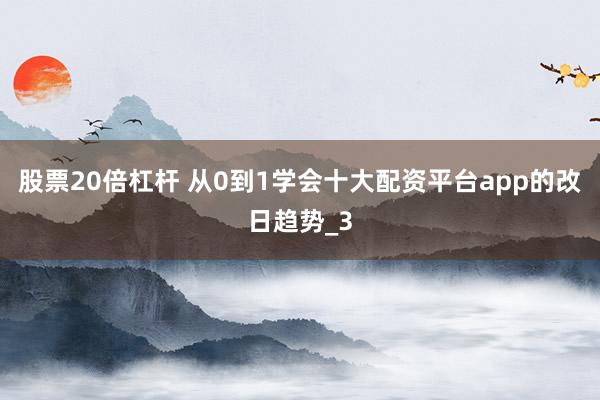 股票20倍杠杆 从0到1学会十大配资平台app的改日趋势_3