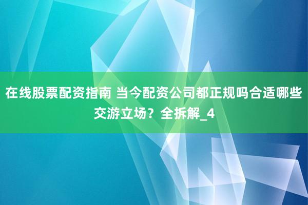 在线股票配资指南 当今配资公司都正规吗合适哪些交游立场？全拆解_4