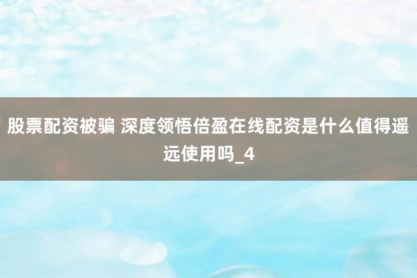 股票配资被骗 深度领悟倍盈在线配资是什么值得遥远使用吗_4