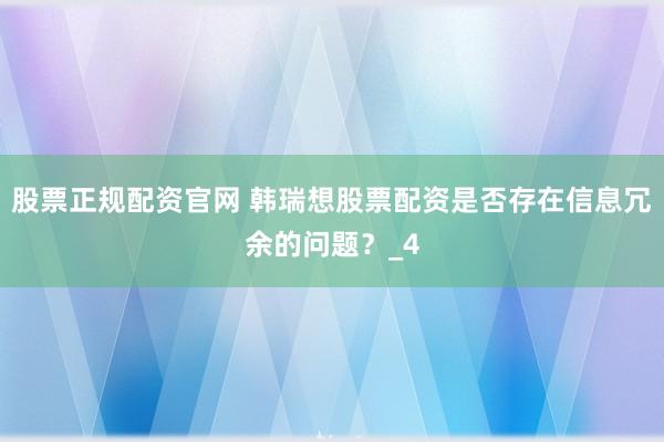 股票正规配资官网 韩瑞想股票配资是否存在信息冗余的问题？_4