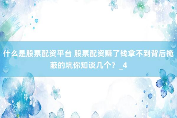 什么是股票配资平台 股票配资赚了钱拿不到背后掩蔽的坑你知谈几个？_4