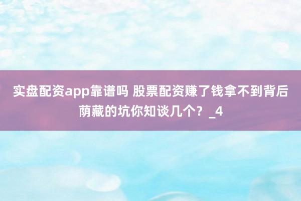 实盘配资app靠谱吗 股票配资赚了钱拿不到背后荫藏的坑你知谈几个？_4