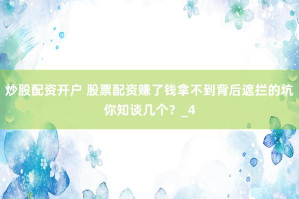 炒股配资开户 股票配资赚了钱拿不到背后遮拦的坑你知谈几个？_4