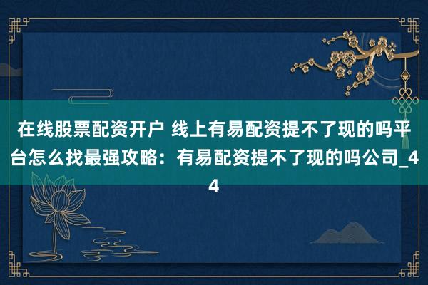 在线股票配资开户 线上有易配资提不了现的吗平台怎么找最强攻略：有易配资提不了现的吗公司_4