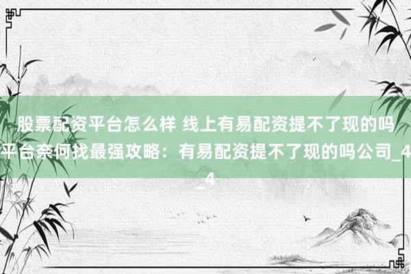 股票配资平台怎么样 线上有易配资提不了现的吗平台奈何找最强攻略：有易配资提不了现的吗公司_4