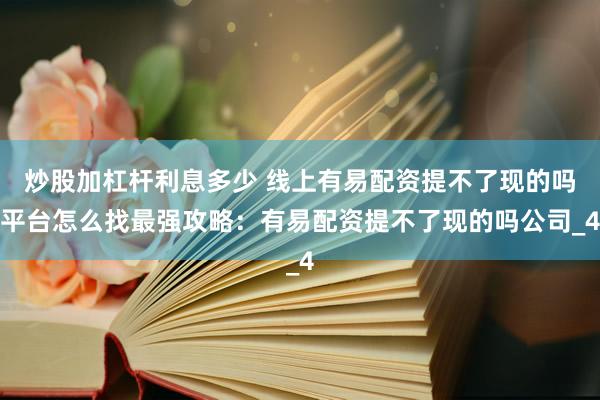 炒股加杠杆利息多少 线上有易配资提不了现的吗平台怎么找最强攻略：有易配资提不了现的吗公司_4