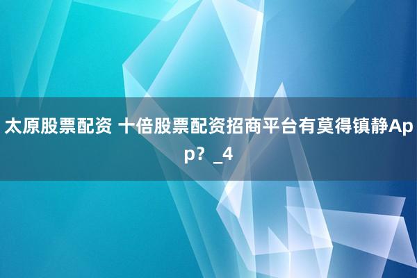 太原股票配资 十倍股票配资招商平台有莫得镇静App？_4