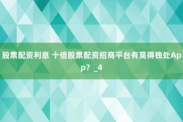 股票配资利息 十倍股票配资招商平台有莫得独处App？_4