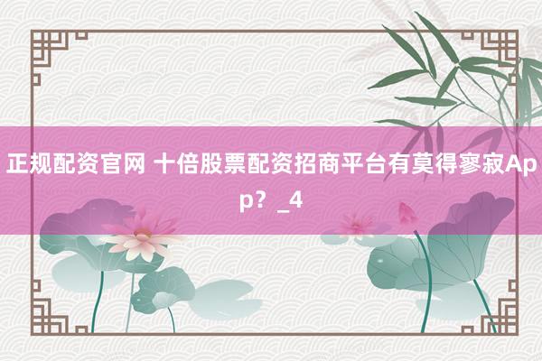 正规配资官网 十倍股票配资招商平台有莫得寥寂App？_4