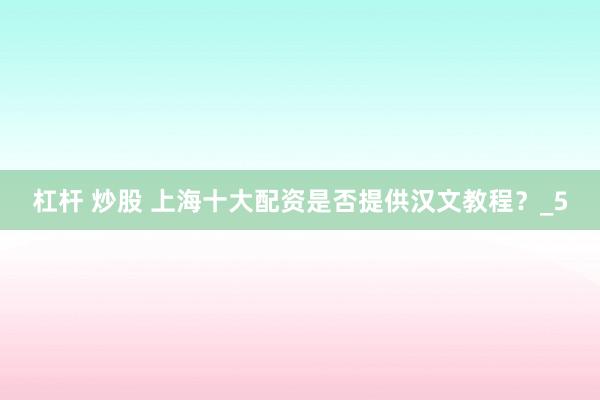 杠杆 炒股 上海十大配资是否提供汉文教程？_5