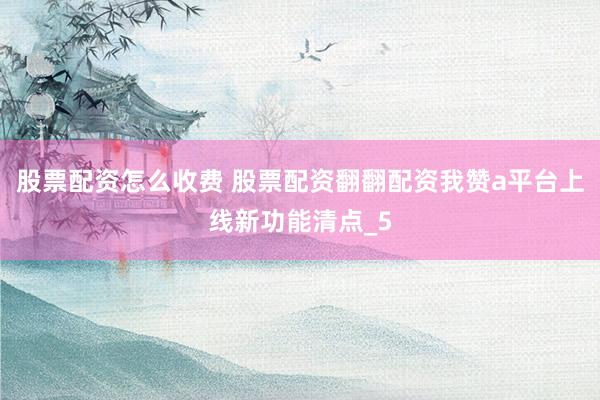 股票配资怎么收费 股票配资翻翻配资我赞a平台上线新功能清点_5