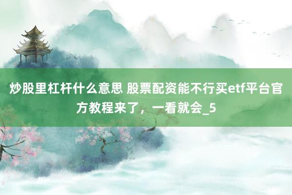 炒股里杠杆什么意思 股票配资能不行买etf平台官方教程来了，一看就会_5