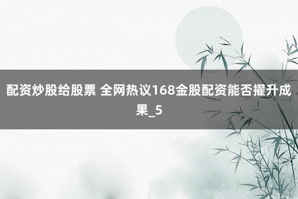 配资炒股给股票 全网热议168金股配资能否擢升成果_5
