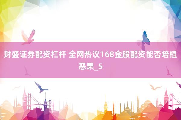 财盛证券配资杠杆 全网热议168金股配资能否培植恶果_5